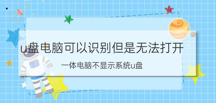 u盘电脑可以识别但是无法打开 一体电脑不显示系统u盘？